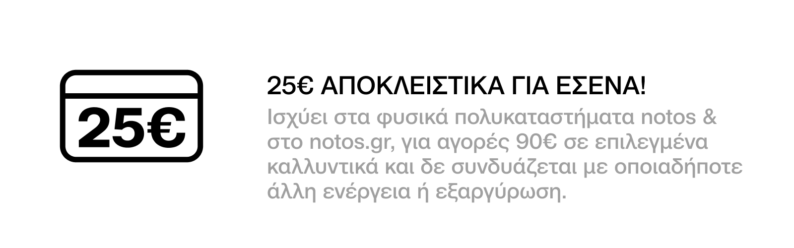 25€ ΓΙΑ ΑΓΟΡΕΣ 90€ ΣΕ ΕΠΙΛΕΓΜΕΝΑ BRANDS ΚΑΛΛΥΝΤΙΚΩΝ, ΜΕ ΕΞΑΡΓΥΡΩΣΗ 300 ΠΟΝΤΩΝ, ΑΠΟΚΛΕΙΣΤΙΚΑ ΓΙΑ ΕΣΕΝΑ!